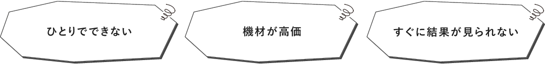 ひとりでできない 機材が高価 すぐに結果が見られない